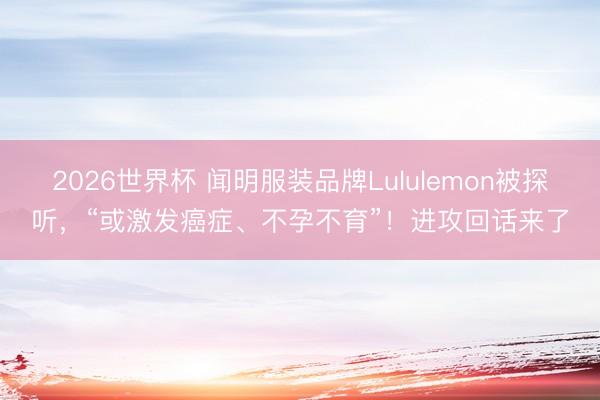 2026世界杯 闻明服装品牌Lululemon被探听，“或激发癌症、不孕不育”！进攻回话来了