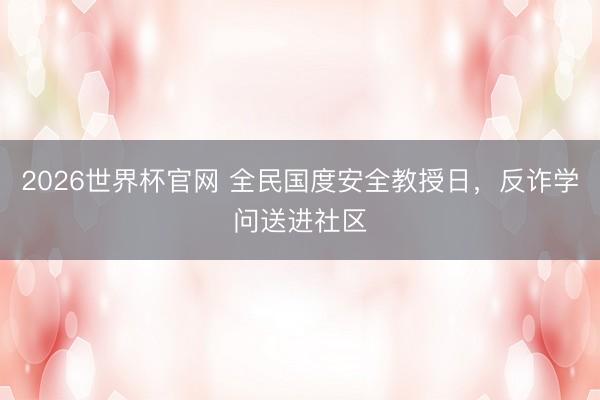 2026世界杯官网 全民国度安全教授日，反诈学问送进社区