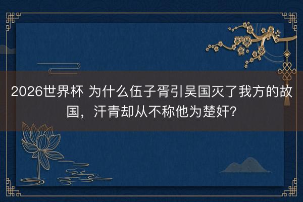 2026世界杯 为什么伍子胥引吴国灭了我方的故国,汗青却从不称他为楚奸?