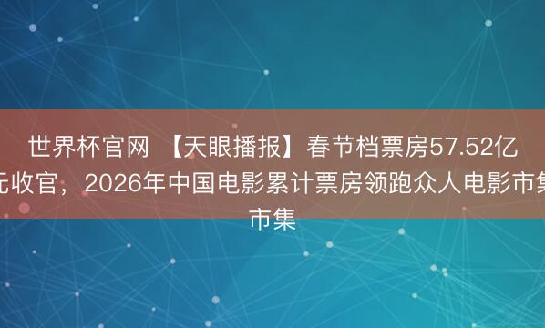 世界杯官网 【天眼播报】春节档票房57.52亿元收官，2026年中国电影累计票房领跑众人电影市集