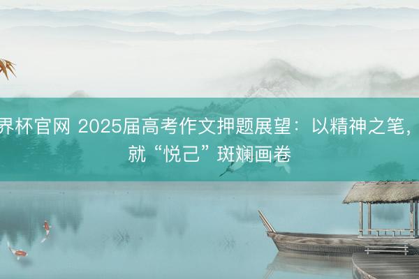 世界杯官网 2025届高考作文押题展望：以精神之笔，绘就 “悦己” 斑斓画卷
