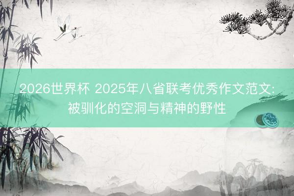2026世界杯 2025年八省联考优秀作文范文:被驯化的空洞与精神的野性