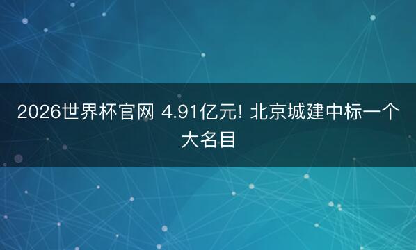 2026世界杯官网 4.91亿元! 北京城建中标一个大名目