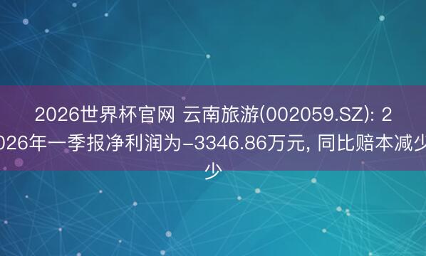 2026世界杯官网 云南旅游(002059.SZ): 2026年一季报净利润为-3346.86万元， 同比赔本减少