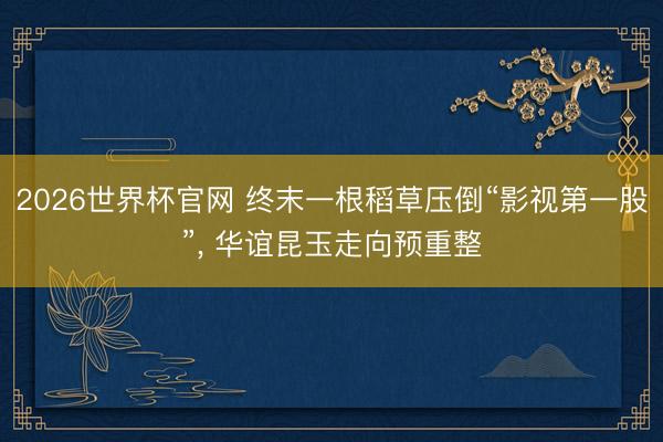2026世界杯官网 终末一根稻草压倒“影视第一股”， 华谊昆玉走向预重整