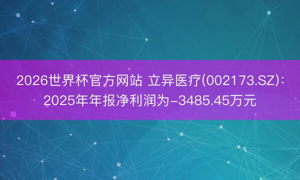 2026世界杯官方网站 立异医疗(002173.SZ)：2025年年报净利润为-3485.45万元