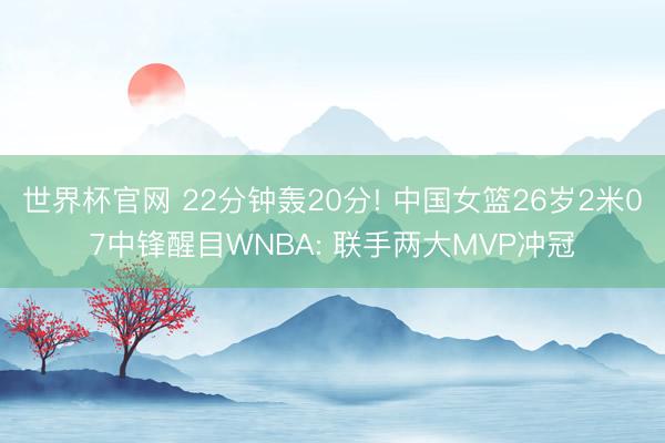 世界杯官网 22分钟轰20分! 中国女篮26岁2米07中锋醒目WNBA: 联手两大MVP冲冠