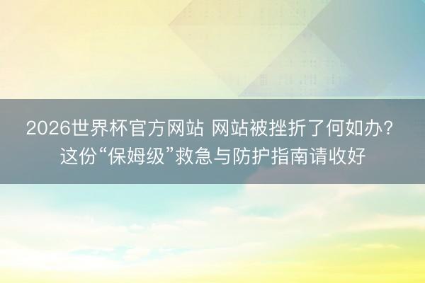2026世界杯官方网站 网站被挫折了何如办? 这份“保姆级”救急与防护指南请收好
