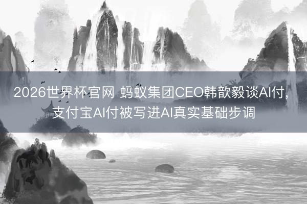 2026世界杯官网 蚂蚁集团CEO韩歆毅谈AI付， 支付宝AI付被写进AI真实基础步调