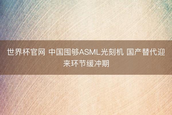 世界杯官网 中国囤够ASML光刻机 国产替代迎来环节缓冲期