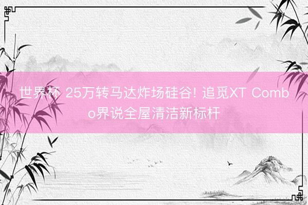 世界杯 25万转马达炸场硅谷! 追觅XT Combo界说全屋清洁新标杆