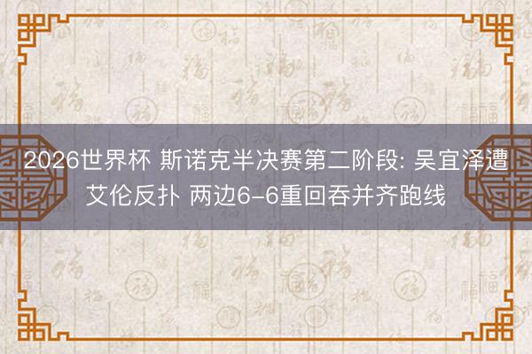 2026世界杯 斯诺克半决赛第二阶段: 吴宜泽遭艾伦反扑 两边6-6重回吞并齐跑线