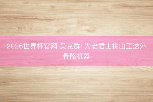 2026世界杯官网 吴克群: 为老君山挑山工送外骨骼机器