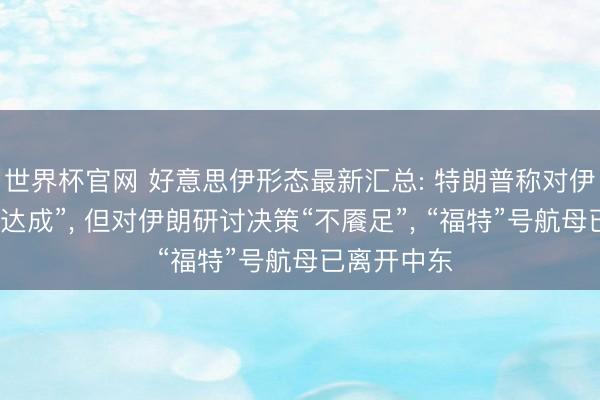 世界杯官网 好意思伊形态最新汇总: 特朗普称对伊朗战事已“达成”， 但对伊朗研讨决策“不餍足”， “福特”号航母已离开中东