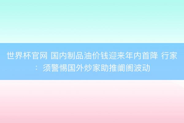 世界杯官网 国内制品油价钱迎来年内首降 行家：须警惕国外炒家助推阛阓波动