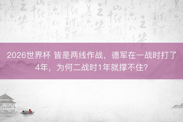 2026世界杯 皆是两线作战，德军在一战时打了4年，为何二战时1年就撑不住？