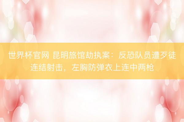 世界杯官网 昆明旅馆劫执案：反恐队员遭歹徒连结射击，左胸防弹衣上连中两枪