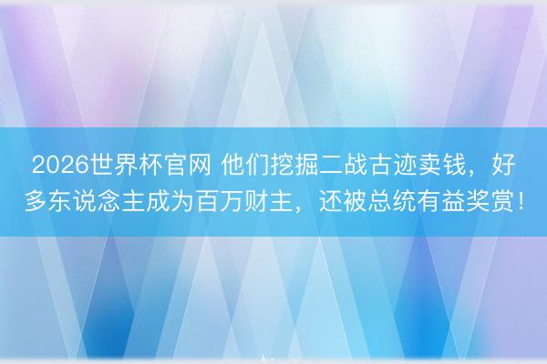 2026世界杯官网 他们挖掘二战古迹卖钱，好多东说念主成为百万财主，还被总统有益奖赏！