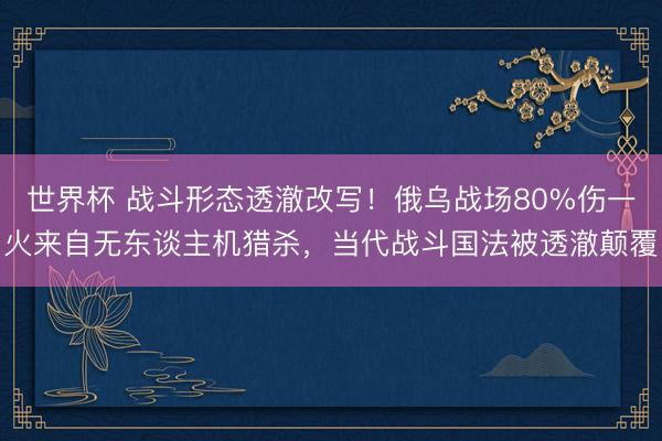 世界杯 战斗形态透澈改写！俄乌战场80%伤一火来自无东谈主机猎杀，当代战斗国法被透澈颠覆