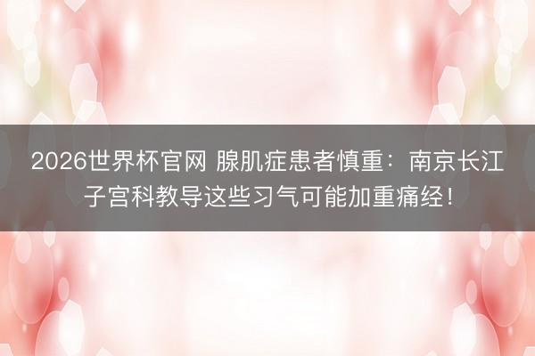 2026世界杯官网 腺肌症患者慎重：南京长江子宫科教导这些习气可能加重痛经！