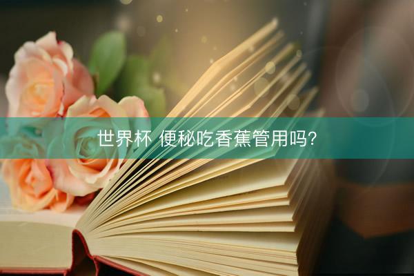 世界杯 便秘吃香蕉管用吗？