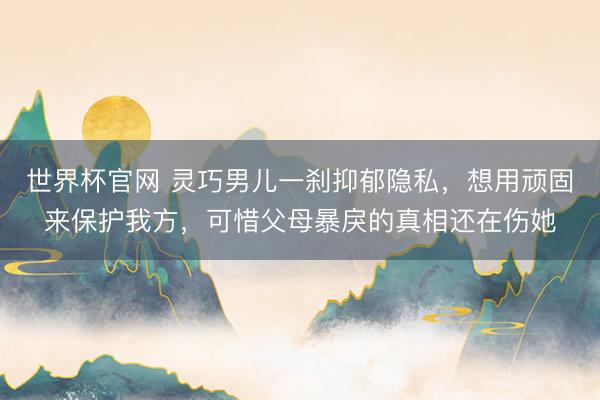 世界杯官网 灵巧男儿一刹抑郁隐私，想用顽固来保护我方，可惜父母暴戾的真相还在伤她