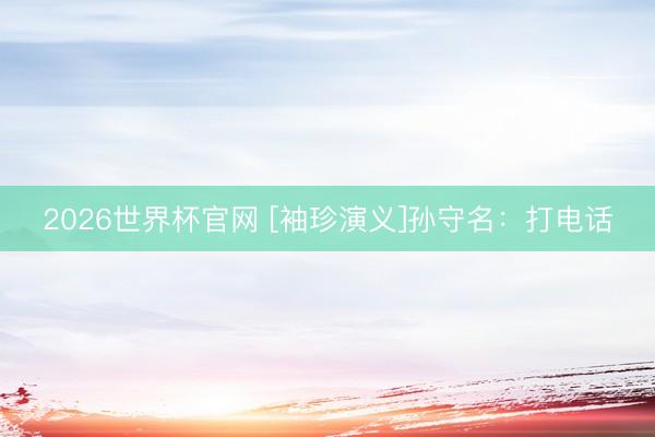 2026世界杯官网 [袖珍演义]孙守名：打电话