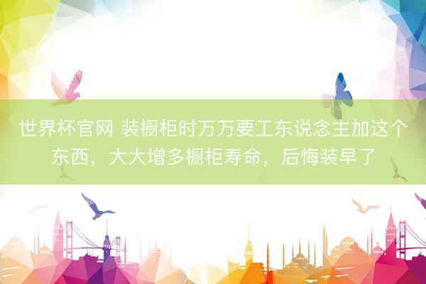 世界杯官网 装橱柜时万万要工东说念主加这个东西，大大增多橱柜寿命，后悔装早了