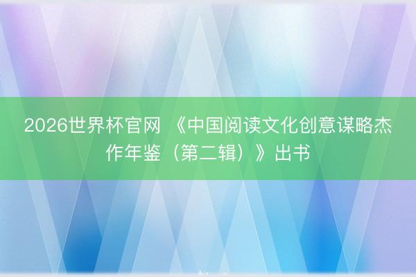 2026世界杯官网 《中国阅读文化创意谋略杰作年鉴（第二辑）》出书