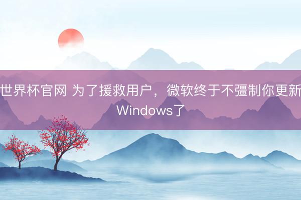 世界杯官网 为了援救用户，微软终于不彊制你更新Windows了
