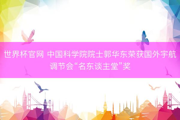世界杯官网 中国科学院院士郭华东荣获国外宇航调节会“名东谈主堂”奖