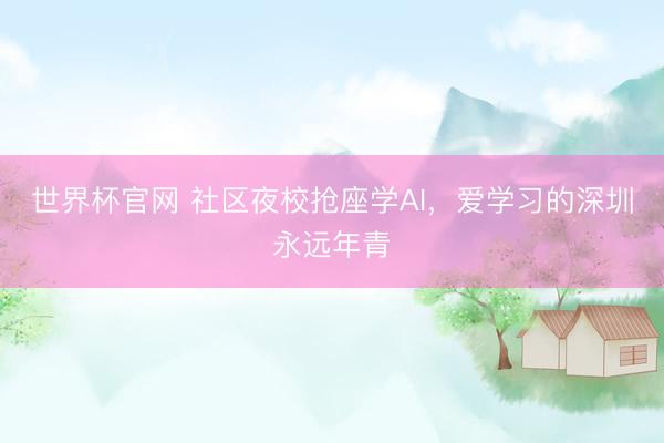世界杯官网 社区夜校抢座学AI，爱学习的深圳永远年青