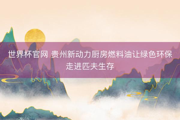 世界杯官网 贵州新动力厨房燃料油让绿色环保走进匹夫生存
