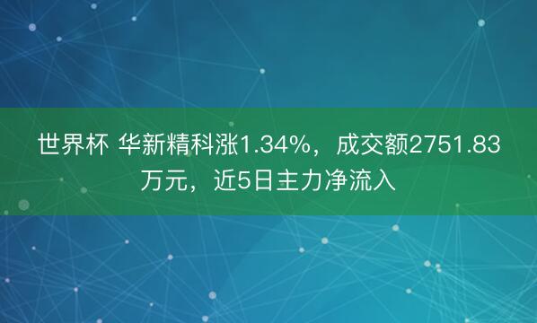 世界杯 华新精科涨1.34%，成交额2751.83万元，近5日主力净流入