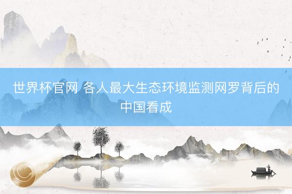 世界杯官网 各人最大生态环境监测网罗背后的中国看成
