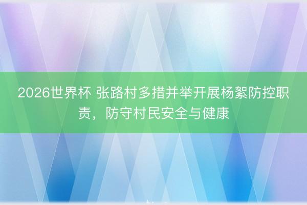 2026世界杯 张路村多措并举开展杨絮防控职责，防守村民安全与健康