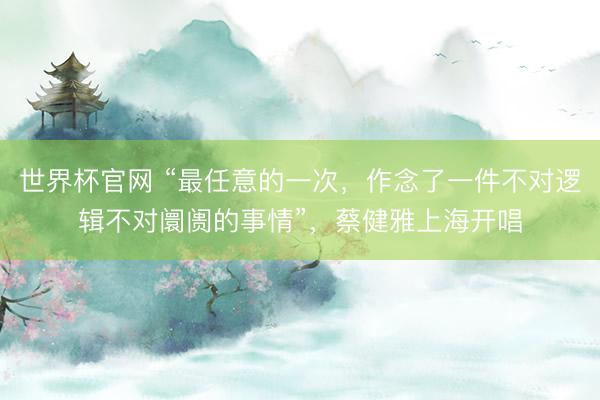 世界杯官网 “最任意的一次，作念了一件不对逻辑不对阛阓的事情”，蔡健雅上海开唱