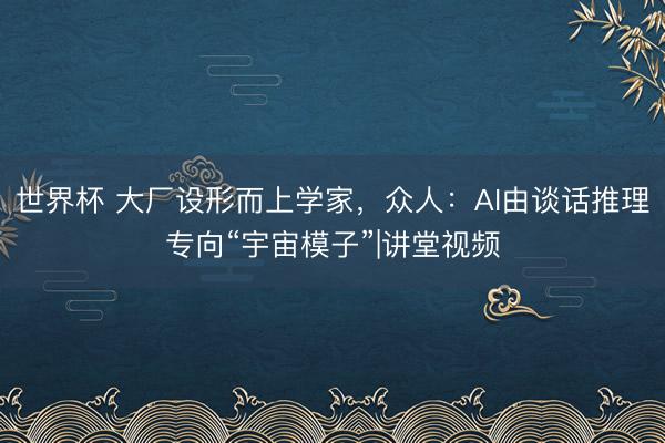 世界杯 大厂设形而上学家，众人：AI由谈话推理专向“宇宙模子”|讲堂视频