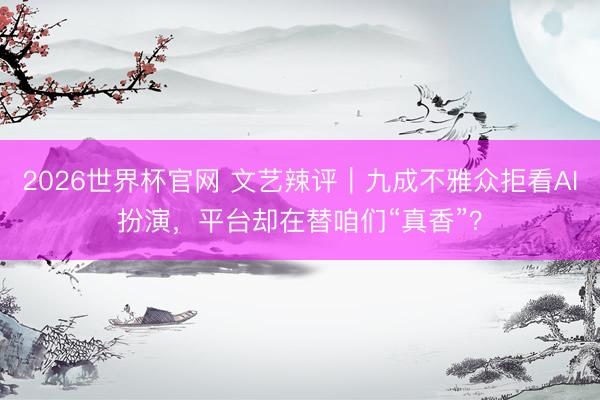 2026世界杯官网 文艺辣评｜九成不雅众拒看AI扮演，平台却在替咱们“真香”？