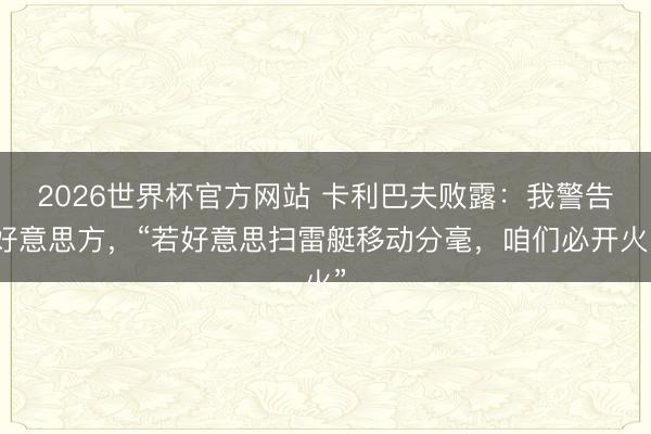 2026世界杯官方网站 卡利巴夫败露：我警告好意思方，“若好意思扫雷艇移动分毫，咱们必开火”