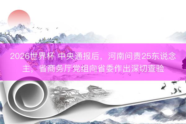 2026世界杯 中央通报后，河南问责25东说念主，省商务厅党组向省委作出深切查验