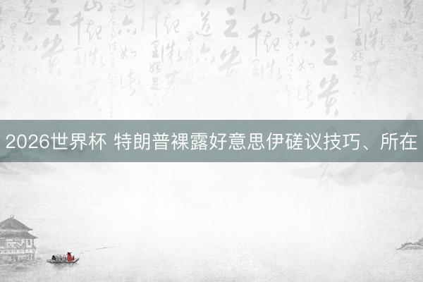 2026世界杯 特朗普裸露好意思伊磋议技巧、所在