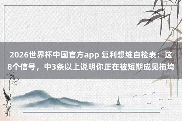 2026世界杯中国官方app 复利想维自检表：这8个信号，中3条以上说明你正在被短期成见拖垮