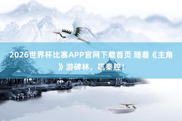 2026世界杯比赛APP官网下载首页 随着《主角》游碑林，吼秦腔！