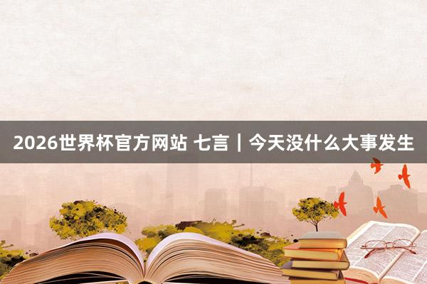2026世界杯官方网站 七言｜今天没什么大事发生