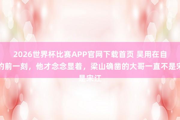 2026世界杯比赛APP官网下载首页 吴用在自杀的前一刻，他才念念显着，梁山确凿的大哥一直不是宋江