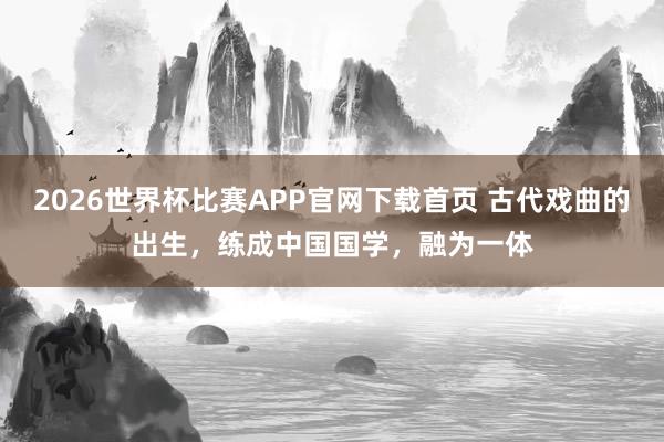 2026世界杯比赛APP官网下载首页 古代戏曲的出生，练成中国国学，融为一体