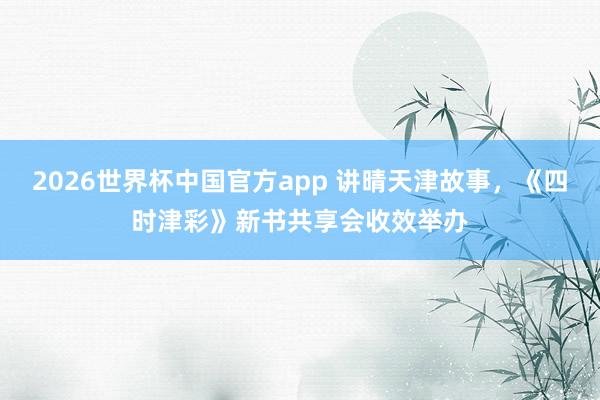 2026世界杯中国官方app 讲晴天津故事，《四时津彩》新书共享会收效举办