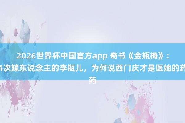 2026世界杯中国官方app 奇书《金瓶梅》：4次嫁东说念主的李瓶儿，为何说西门庆才是医她的药
