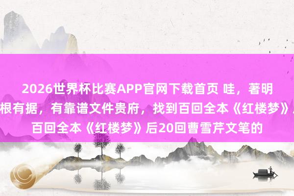 2026世界杯比赛APP官网下载首页 哇，著明作者唐国明是这么有根有据，有靠谱文件贵府，找到百回全本《红楼梦》后20回曹雪芹文笔的